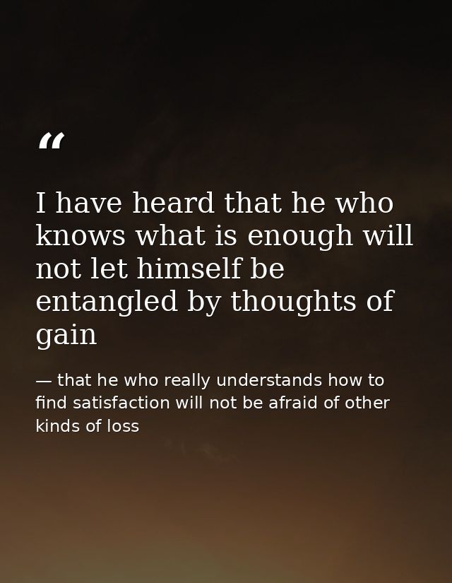 I have heard that he who knows what is enough will not let himself be entangled by thoughts of gain — that he who really understands how to find satisfaction will not be afraid of other kinds of loss