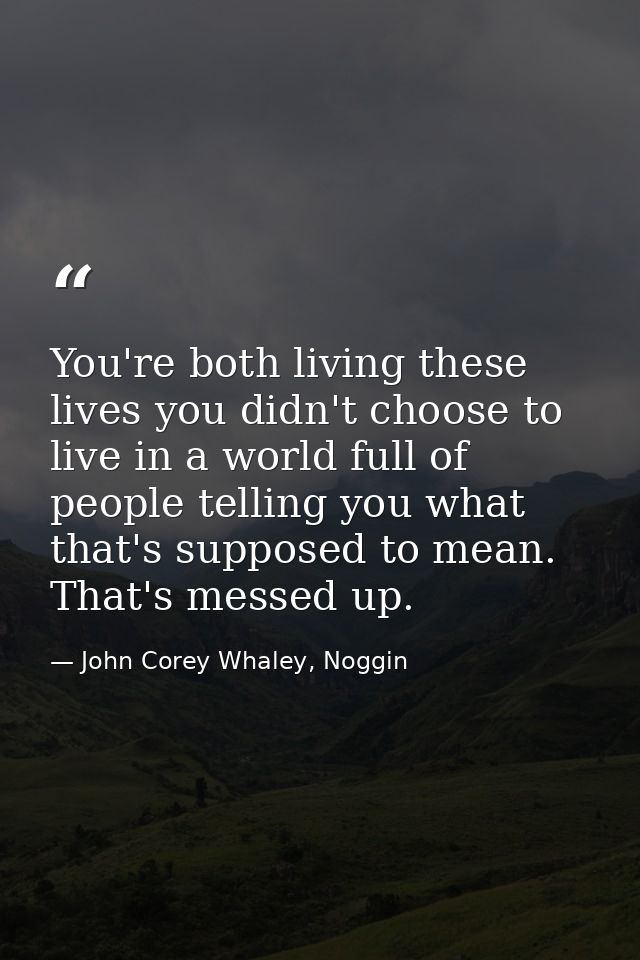 You're both living these lives you didn't choose to live in a world full of people telling you what that's supposed to m — John Corey Whaley, Noggin
