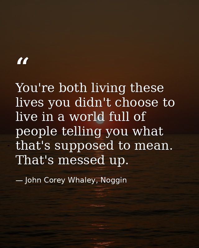You're both living these lives you didn't choose to live in a world full of people telling you what that's supposed to m — John Corey Whaley, Noggin