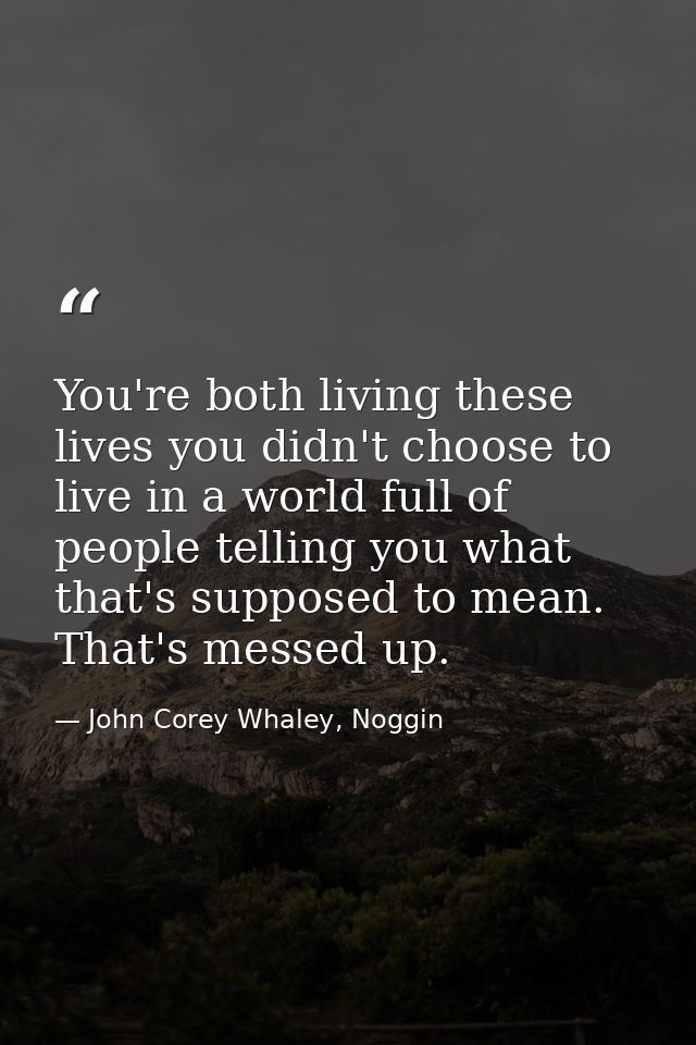 You're both living these lives you didn't choose to live in a world full of people telling you what that's supposed to m — John Corey Whaley, Noggin