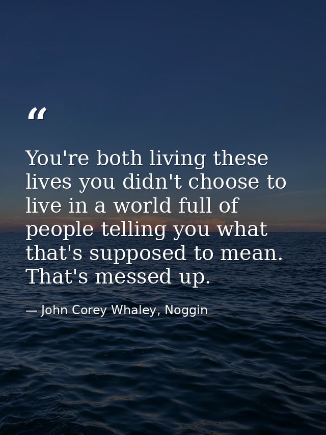 You're both living these lives you didn't choose to live in a world full of people telling you what that's supposed to m — John Corey Whaley, Noggin