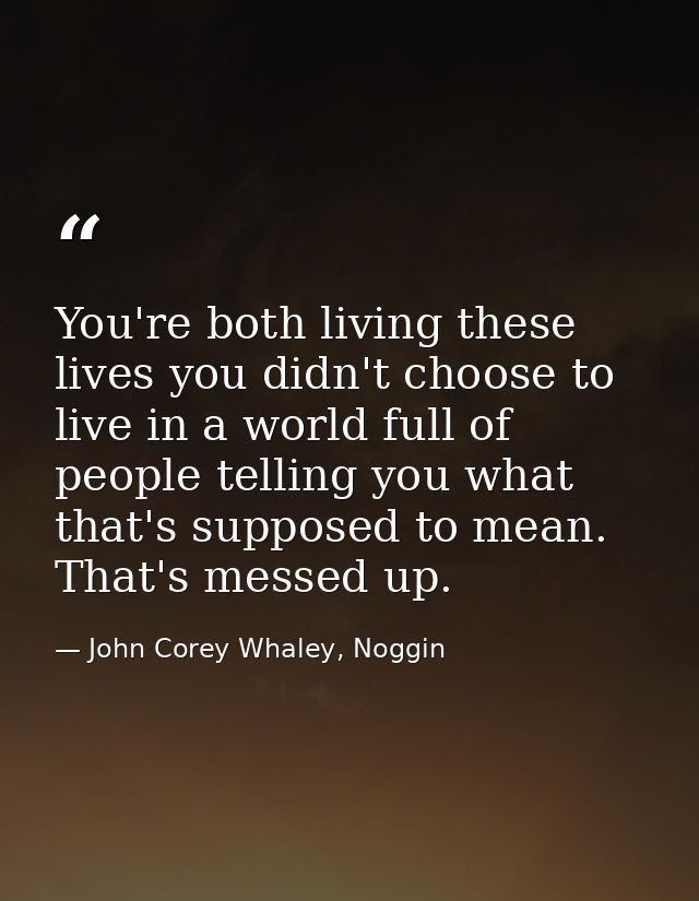 You're both living these lives you didn't choose to live in a world full of people telling you what that's supposed to m — John Corey Whaley, Noggin