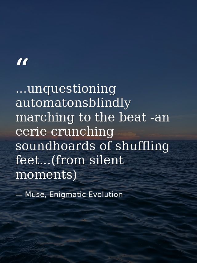 ...unquestioning automatonsblindly marching to the beat -an eerie crunching soundhoards of shuffling feet...(from silent — Muse, Enigmatic Evolution