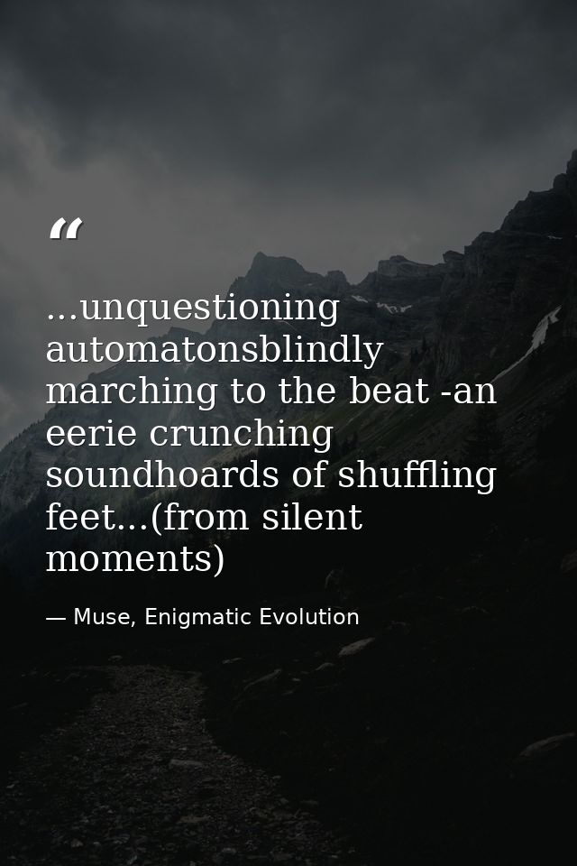 ...unquestioning automatonsblindly marching to the beat -an eerie crunching soundhoards of shuffling feet...(from silent — Muse, Enigmatic Evolution