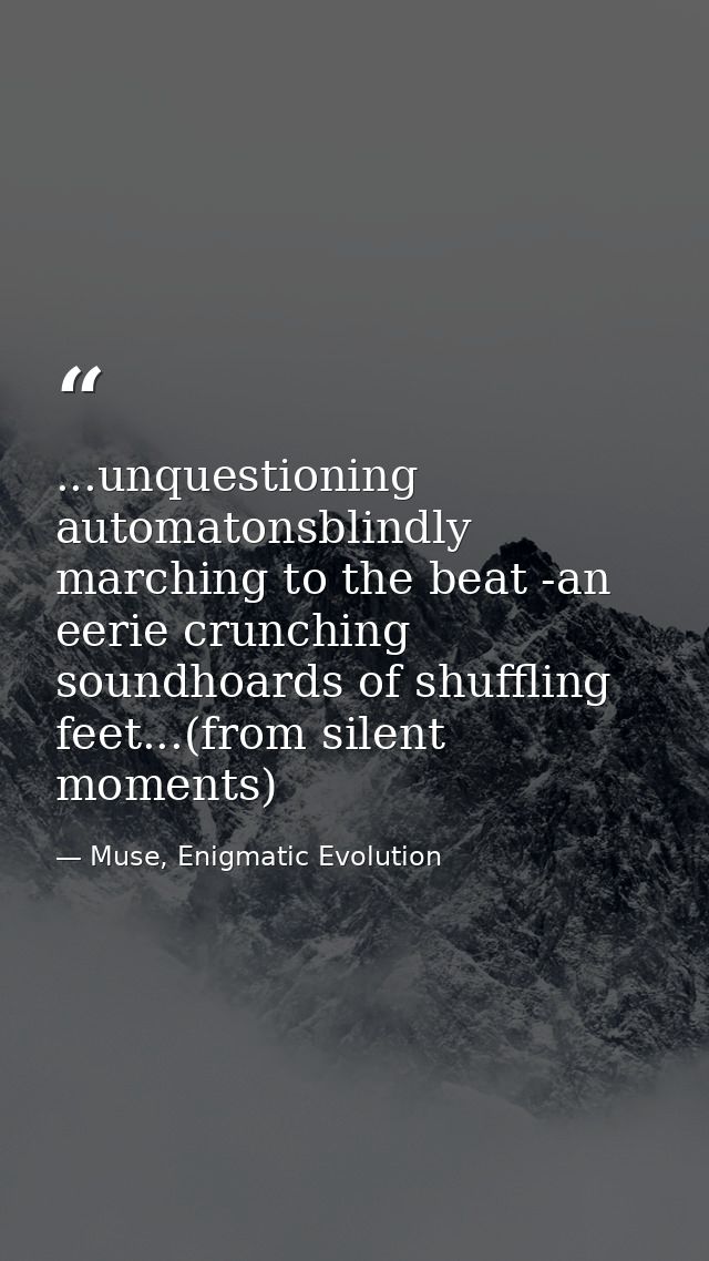 ...unquestioning automatonsblindly marching to the beat -an eerie crunching soundhoards of shuffling feet...(from silent — Muse, Enigmatic Evolution