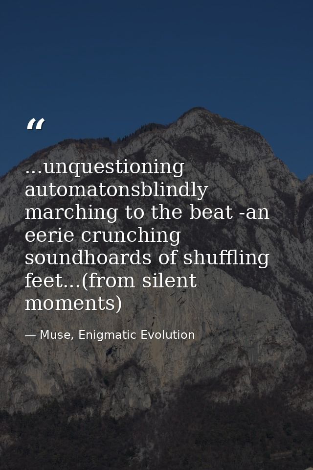 ...unquestioning automatonsblindly marching to the beat -an eerie crunching soundhoards of shuffling feet...(from silent — Muse, Enigmatic Evolution