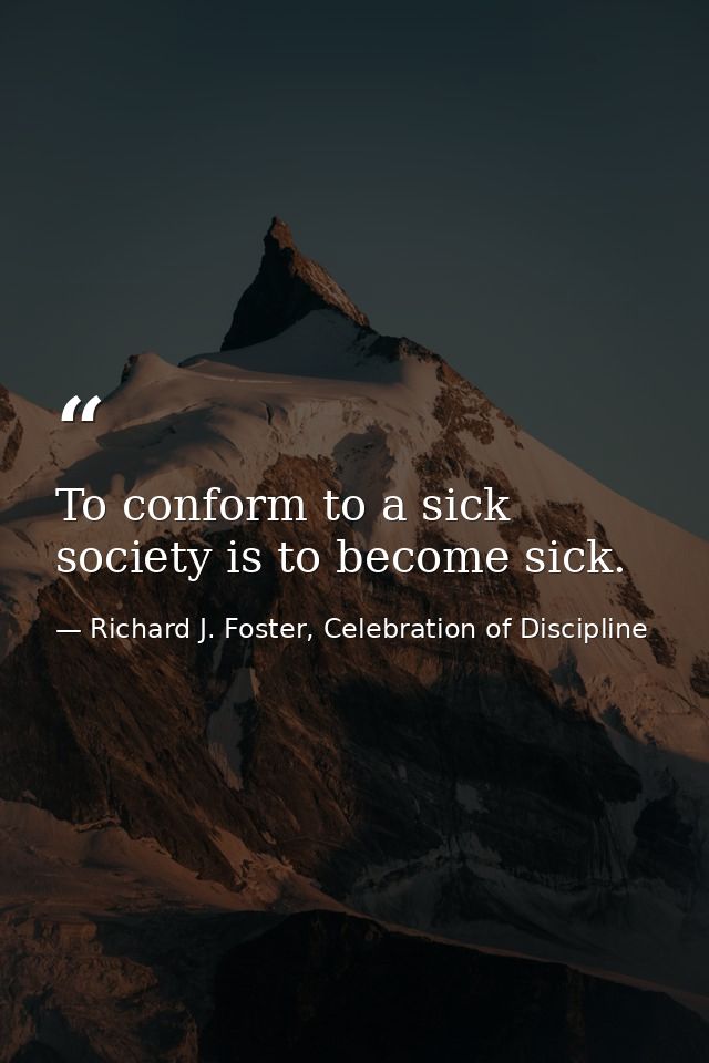 To conform to a sick society is to become sick. — Richard J. Foster, Celebration of Discipline