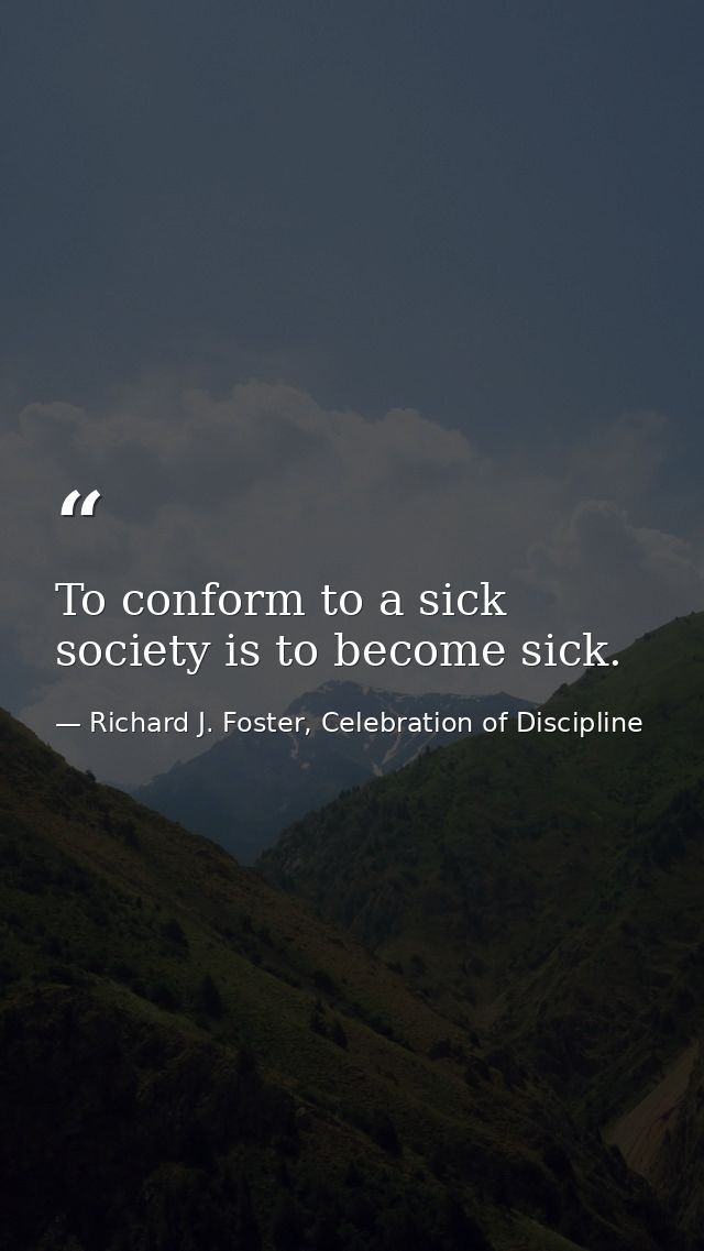 To conform to a sick society is to become sick. — Richard J. Foster, Celebration of Discipline