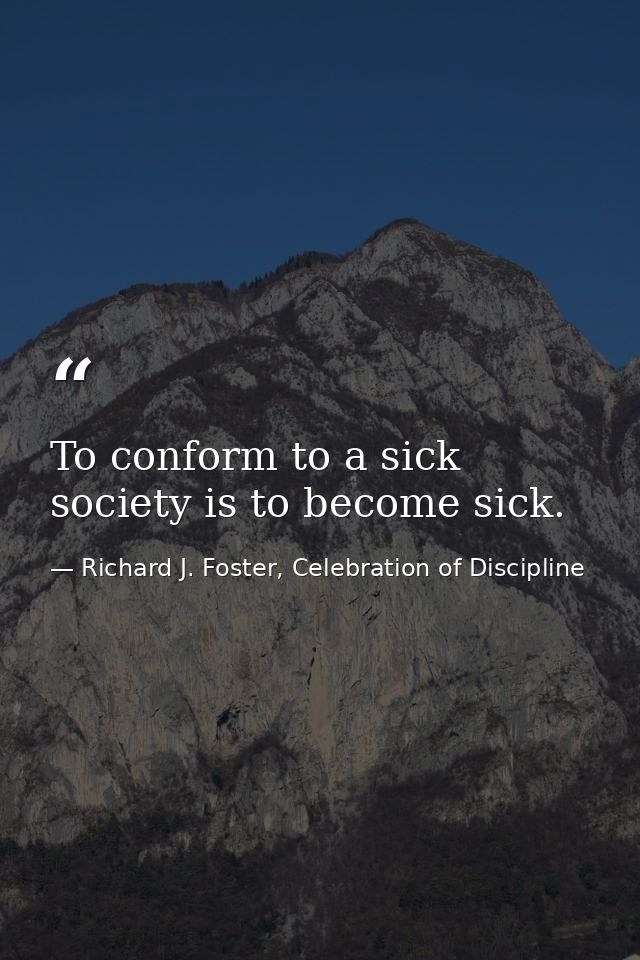To conform to a sick society is to become sick. — Richard J. Foster, Celebration of Discipline