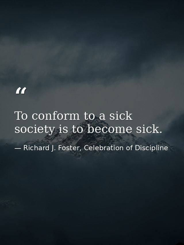 To conform to a sick society is to become sick. — Richard J. Foster, Celebration of Discipline