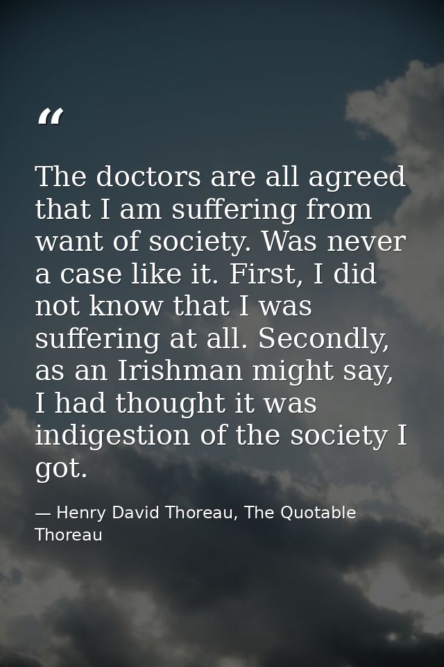 The doctors are all agreed that I am suffering from want of society. Was never a case like it. First, I did not know tha — Henry David Thoreau, The Quotable Thoreau