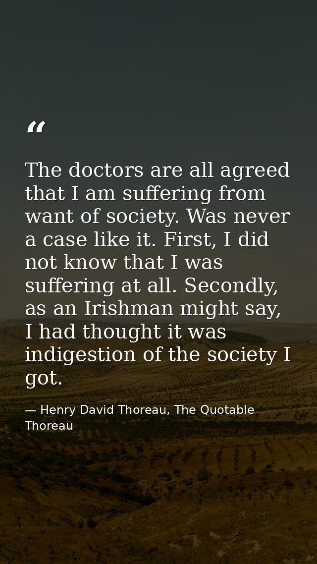 The doctors are all agreed that I am suffering from want of society. Was never a case like it. First, I did not know tha — Henry David Thoreau, The Quotable Thoreau
