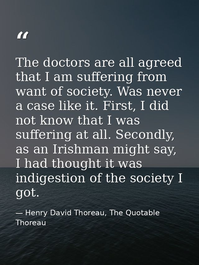 The doctors are all agreed that I am suffering from want of society. Was never a case like it. First, I did not know tha — Henry David Thoreau, The Quotable Thoreau