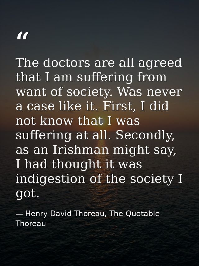 The doctors are all agreed that I am suffering from want of society. Was never a case like it. First, I did not know tha — Henry David Thoreau, The Quotable Thoreau
