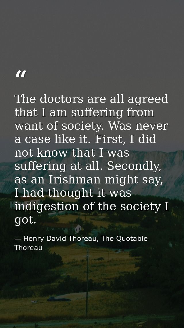 The doctors are all agreed that I am suffering from want of society. Was never a case like it. First, I did not know tha — Henry David Thoreau, The Quotable Thoreau