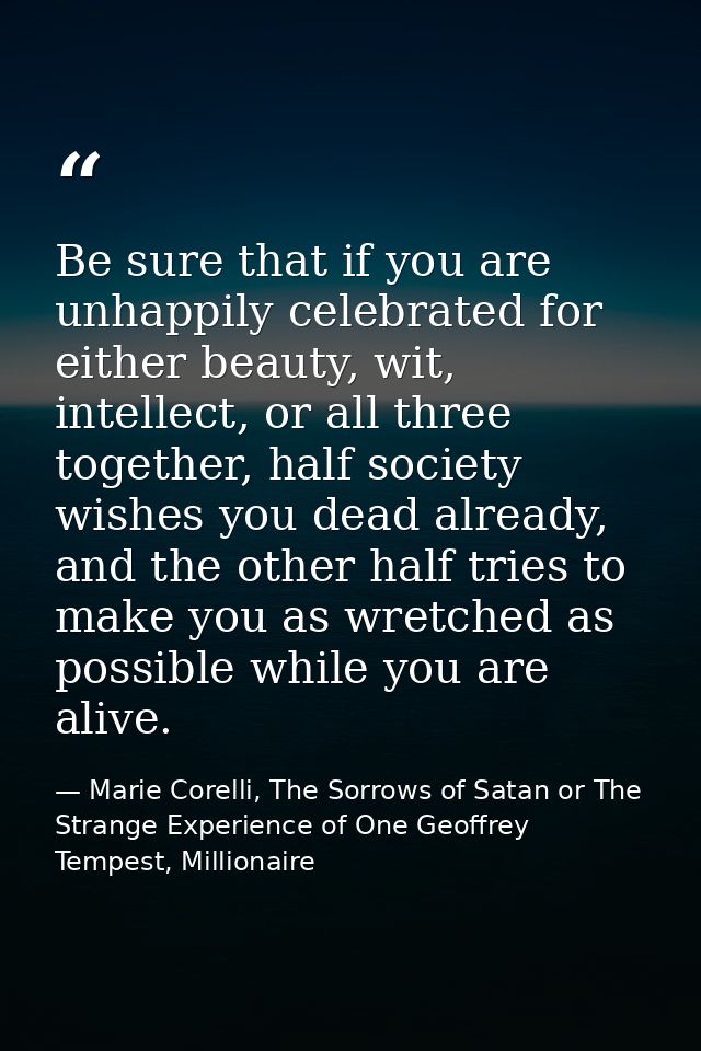 Be sure that if you are unhappily celebrated for either beauty, wit, intellect, or all three together, half society wish — Marie Corelli, The Sorrows of Satan or The Strange Experience of One Geoffrey Tempest, Millionaire