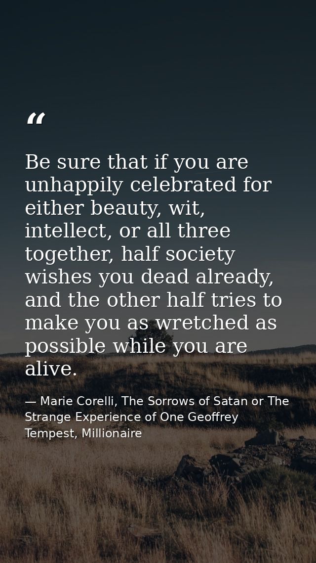 Be sure that if you are unhappily celebrated for either beauty, wit, intellect, or all three together, half society wish — Marie Corelli, The Sorrows of Satan or The Strange Experience of One Geoffrey Tempest, Millionaire