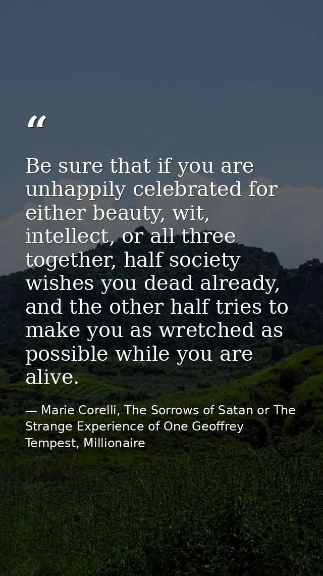 Be sure that if you are unhappily celebrated for either beauty, wit, intellect, or all three together, half society wish — Marie Corelli, The Sorrows of Satan or The Strange Experience of One Geoffrey Tempest, Millionaire