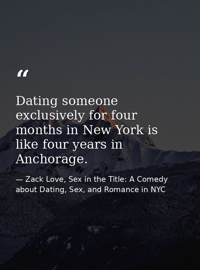 Dating someone exclusively for four months in New York is like four years in Anchorage. — Zack Love, Sex in the Title: A Comedy about Dating, Sex, and Romance in NYC