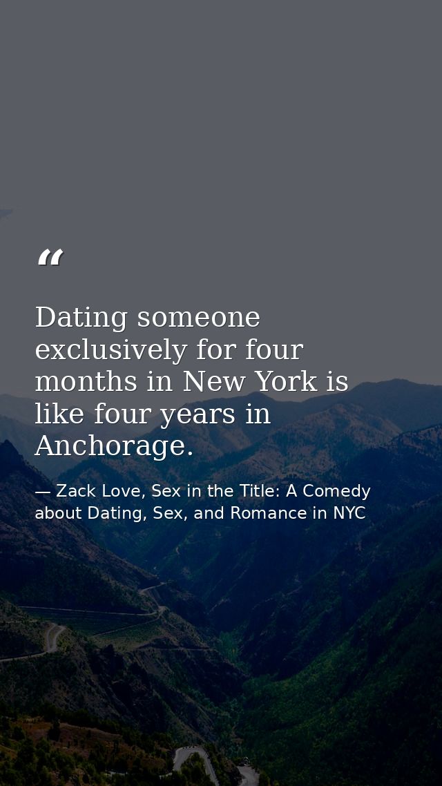 Dating someone exclusively for four months in New York is like four years in Anchorage. — Zack Love, Sex in the Title: A Comedy about Dating, Sex, and Romance in NYC