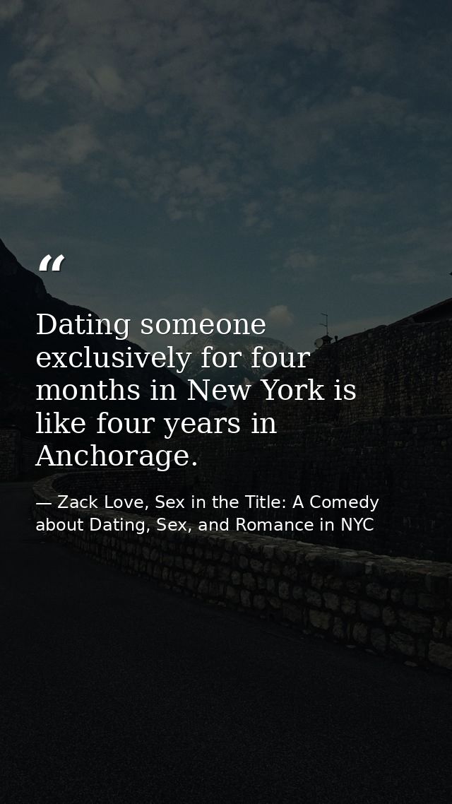 Dating someone exclusively for four months in New York is like four years in Anchorage. — Zack Love, Sex in the Title: A Comedy about Dating, Sex, and Romance in NYC