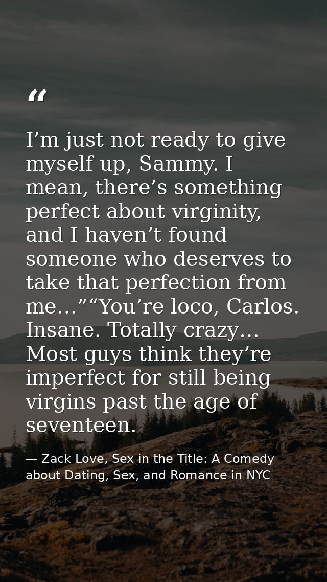 I’m just not ready to give myself up, Sammy. I mean, there’s something perfect about virginity, and I haven’t found some — Zack Love, Sex in the Title: A Comedy about Dating, Sex, and Romance in NYC