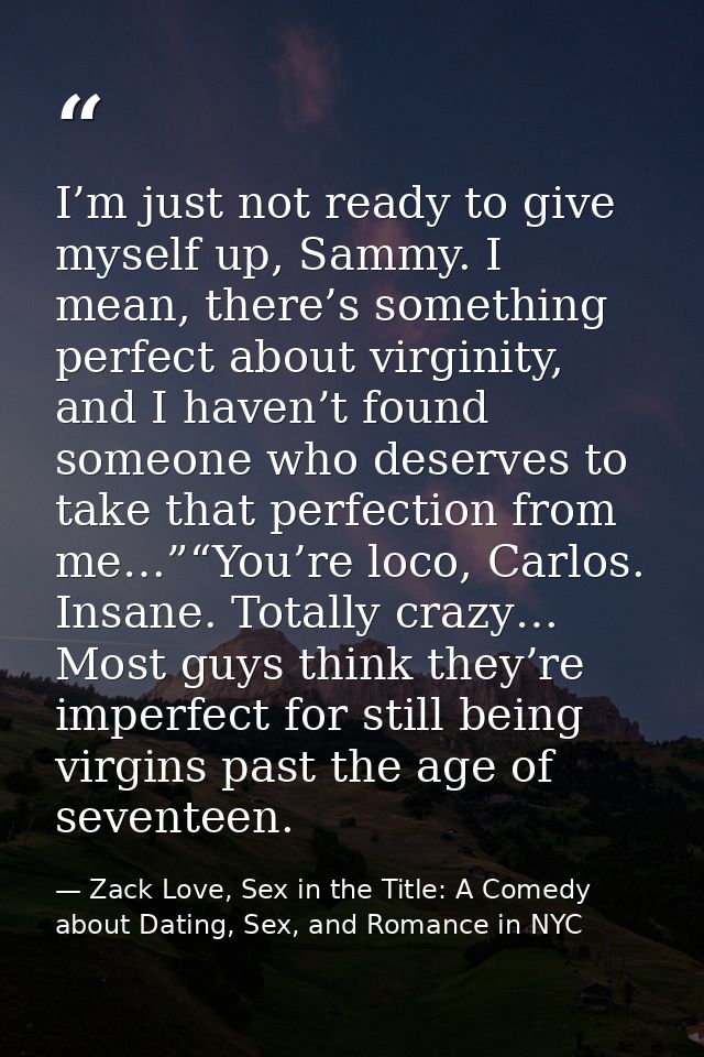 I’m just not ready to give myself up, Sammy. I mean, there’s something perfect about virginity, and I haven’t found some — Zack Love, Sex in the Title: A Comedy about Dating, Sex, and Romance in NYC