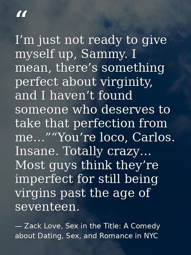 I’m just not ready to give myself up, Sammy. I mean, there’s something perfect about virginity, and I haven’t found some — Zack Love, Sex in the Title: A Comedy about Dating, Sex, and Romance in NYC