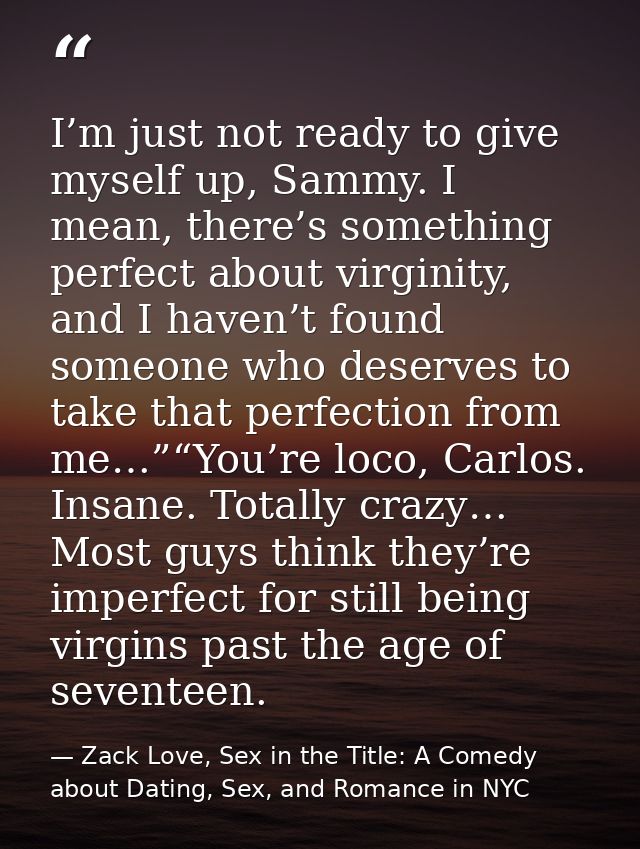 I’m just not ready to give myself up, Sammy. I mean, there’s something perfect about virginity, and I haven’t found some — Zack Love, Sex in the Title: A Comedy about Dating, Sex, and Romance in NYC