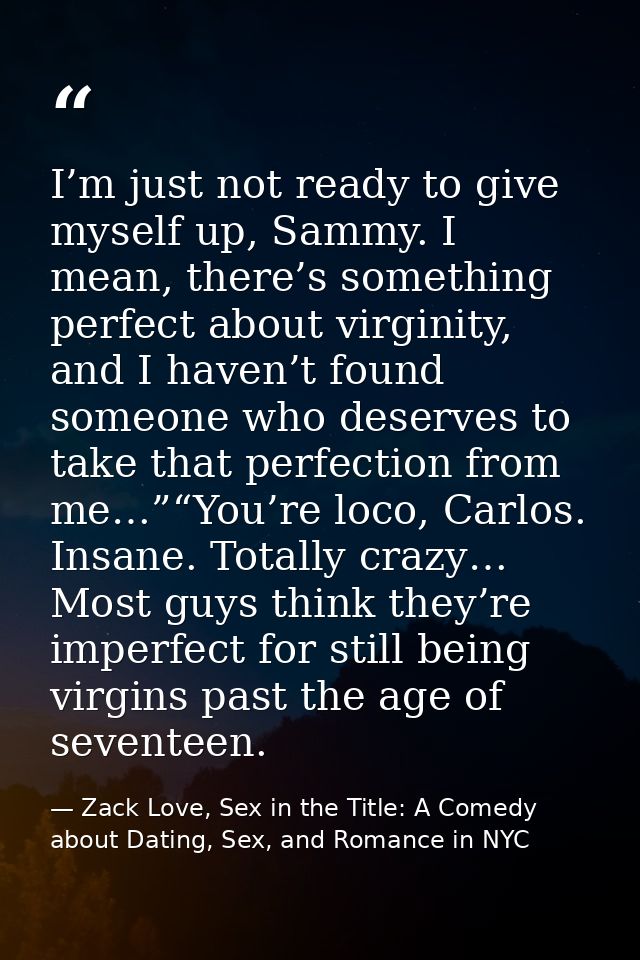 I’m just not ready to give myself up, Sammy. I mean, there’s something perfect about virginity, and I haven’t found some — Zack Love, Sex in the Title: A Comedy about Dating, Sex, and Romance in NYC