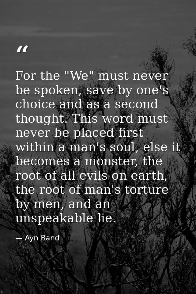 For the "We" must never be spoken, save by one's choice and as a second thought. This word must never be placed first wi — Ayn Rand
