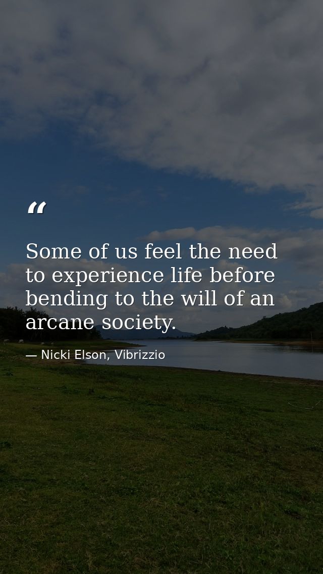 Some of us feel the need to experience life before bending to the will of an arcane society. — Nicki Elson, Vibrizzio