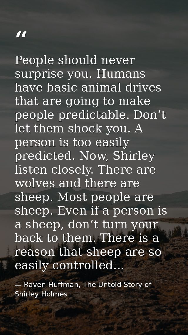 People should never surprise you. Humans have basic animal drives that are going to make people predictable. Don’t let t — Raven Huffman, The Untold Story of Shirley Holmes