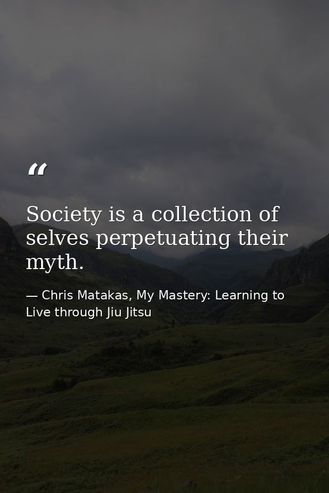Society is a collection of selves perpetuating their myth. — Chris Matakas, My Mastery: Learning to Live through Jiu Jitsu