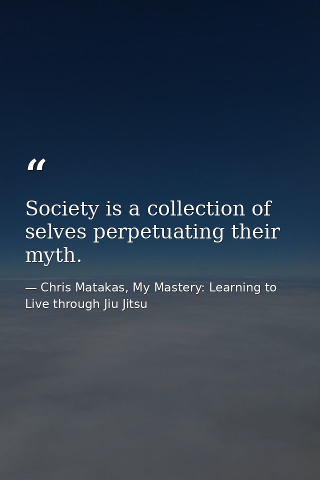 Society is a collection of selves perpetuating their myth. — Chris Matakas, My Mastery: Learning to Live through Jiu Jitsu