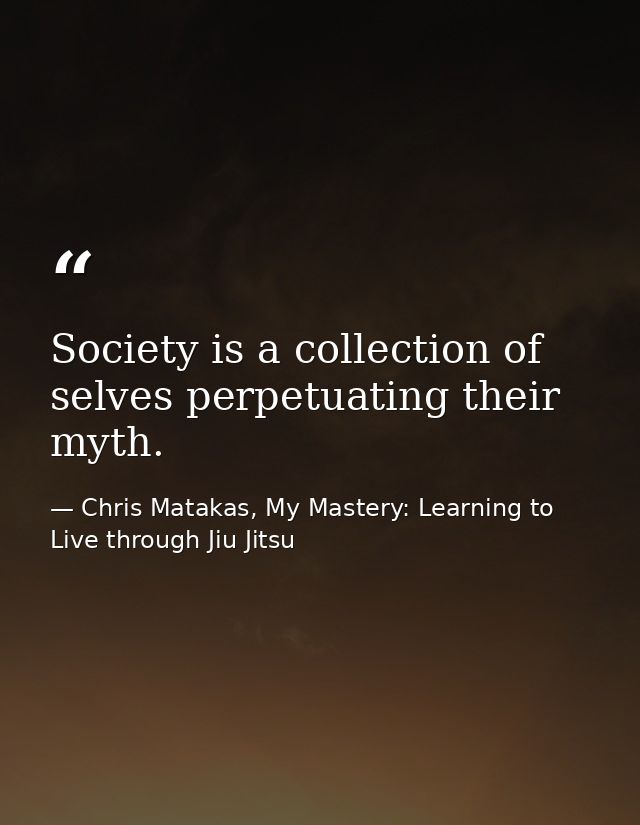 Society is a collection of selves perpetuating their myth. — Chris Matakas, My Mastery: Learning to Live through Jiu Jitsu
