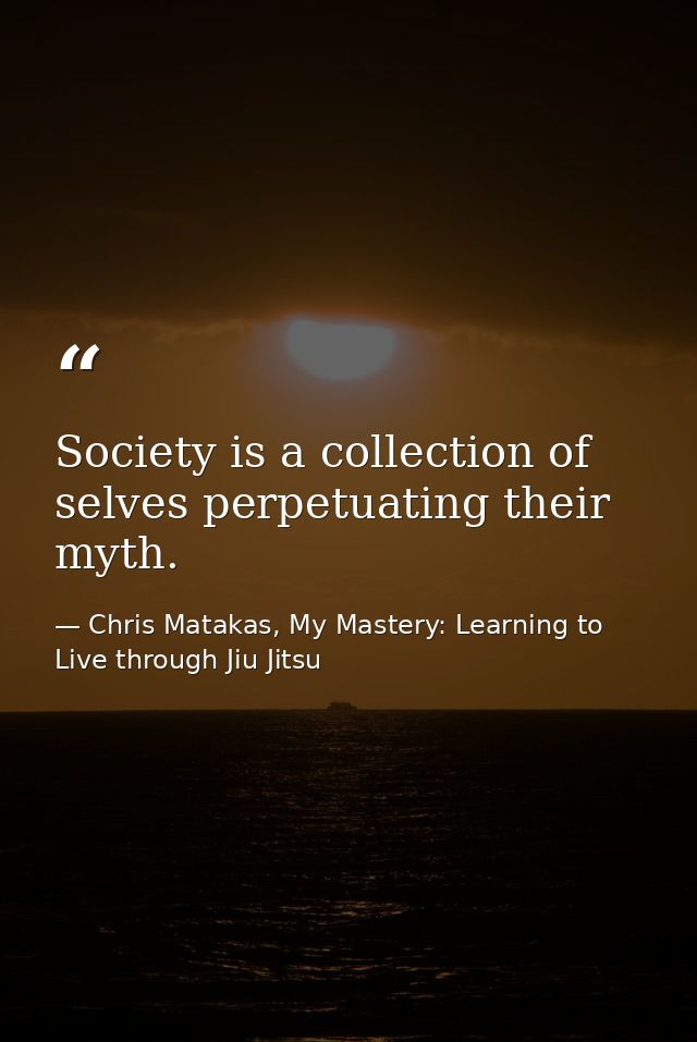 Society is a collection of selves perpetuating their myth. — Chris Matakas, My Mastery: Learning to Live through Jiu Jitsu