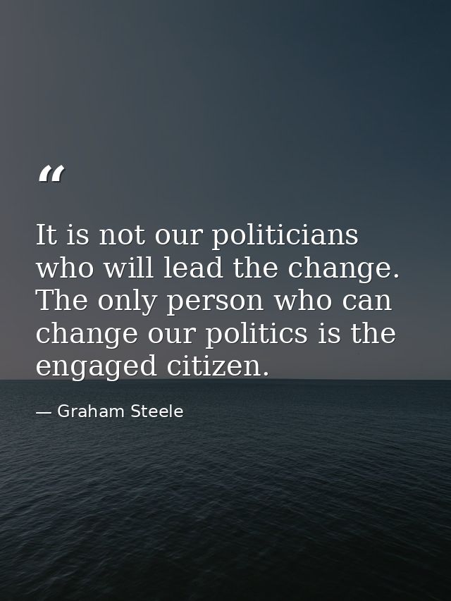 It is not our politicians who will lead the change. The only person who can change our politics is the engaged citizen. — Graham Steele