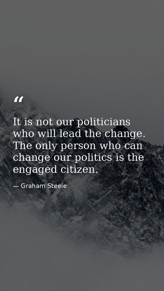 It is not our politicians who will lead the change. The only person who can change our politics is the engaged citizen. — Graham Steele