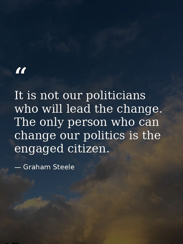 It is not our politicians who will lead the change. The only person who can change our politics is the engaged citizen. — Graham Steele