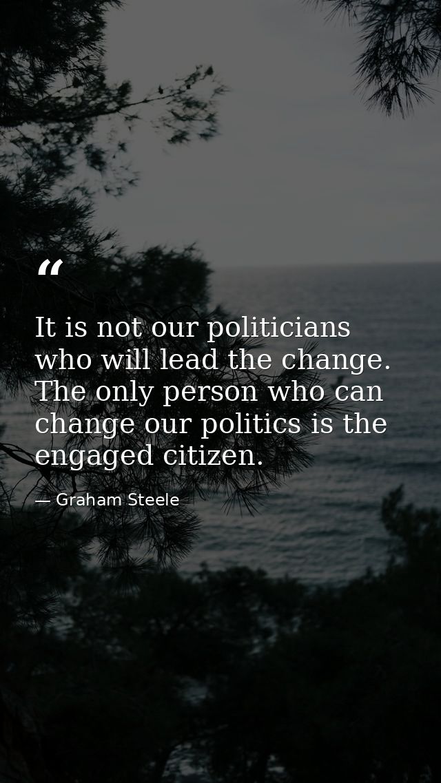 It is not our politicians who will lead the change. The only person who can change our politics is the engaged citizen. — Graham Steele