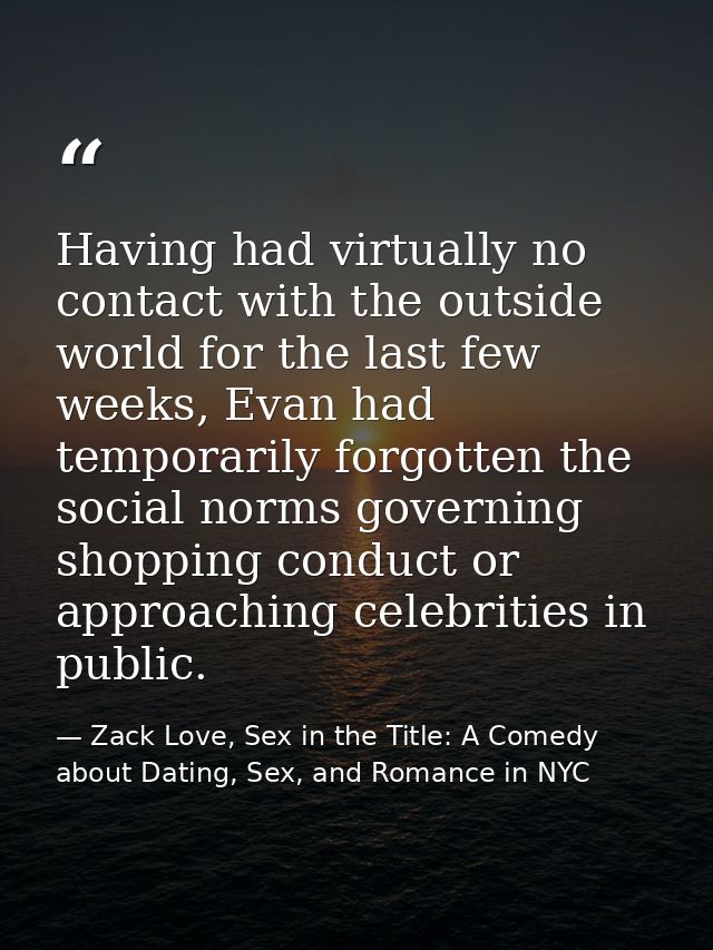 Having had virtually no contact with the outside world for the last few weeks, Evan had temporarily forgotten the social — Zack Love, Sex in the Title: A Comedy about Dating, Sex, and Romance in NYC