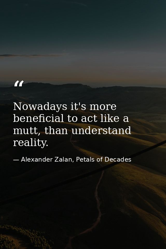 Nowadays it's more beneficial to act like a mutt, than understand reality. — Alexander Zalan, Petals of Decades