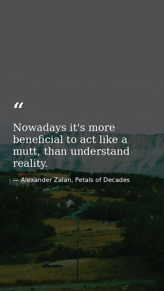Nowadays it's more beneficial to act like a mutt, than understand reality. — Alexander Zalan, Petals of Decades