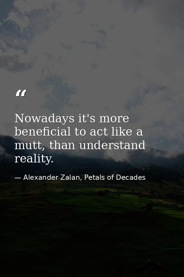Nowadays it's more beneficial to act like a mutt, than understand reality. — Alexander Zalan, Petals of Decades