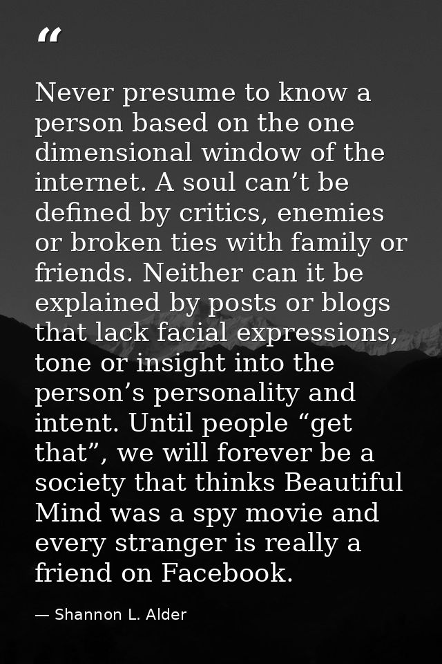 Never presume to know a person based on the one dimensional window of the internet. A soul can’t be defined by critics,  — Shannon L. Alder