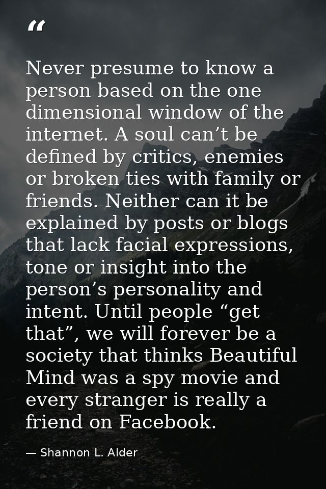 Never presume to know a person based on the one dimensional window of the internet. A soul can’t be defined by critics,  — Shannon L. Alder