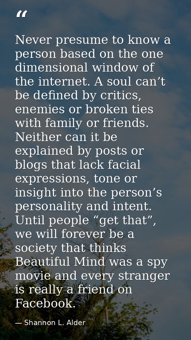 Never presume to know a person based on the one dimensional window of the internet. A soul can’t be defined by critics,  — Shannon L. Alder