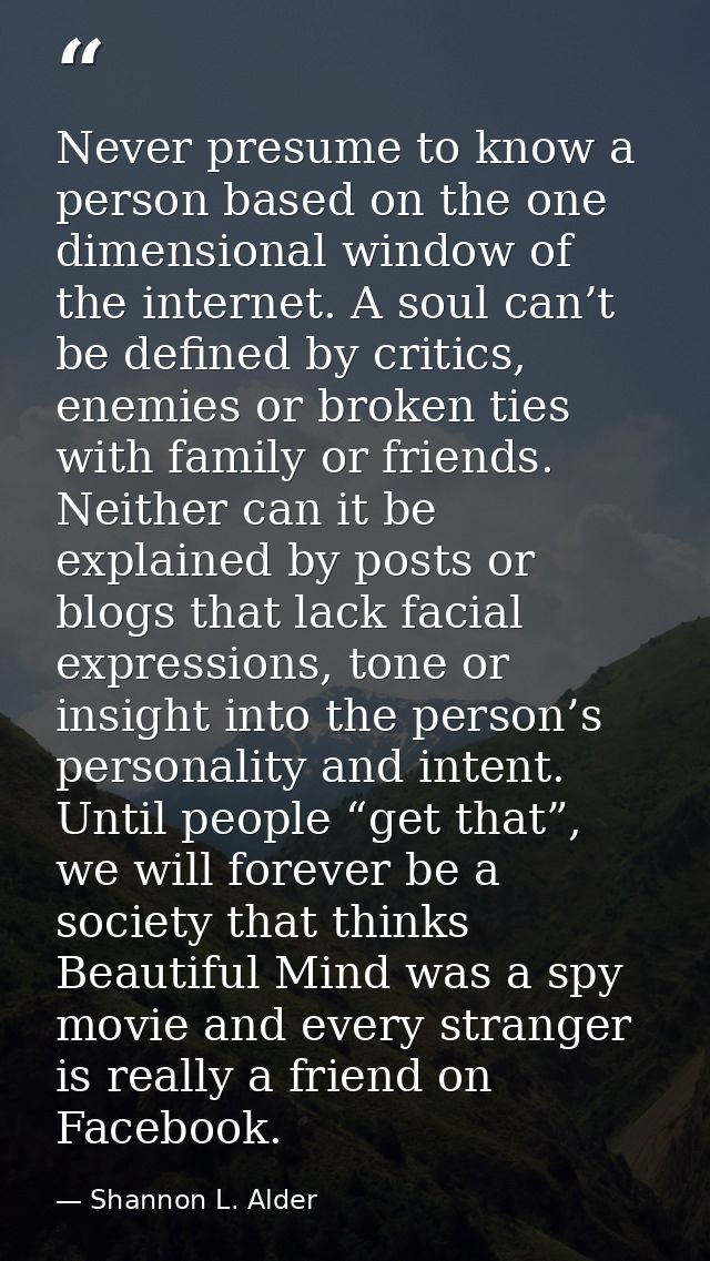 Never presume to know a person based on the one dimensional window of the internet. A soul can’t be defined by critics,  — Shannon L. Alder