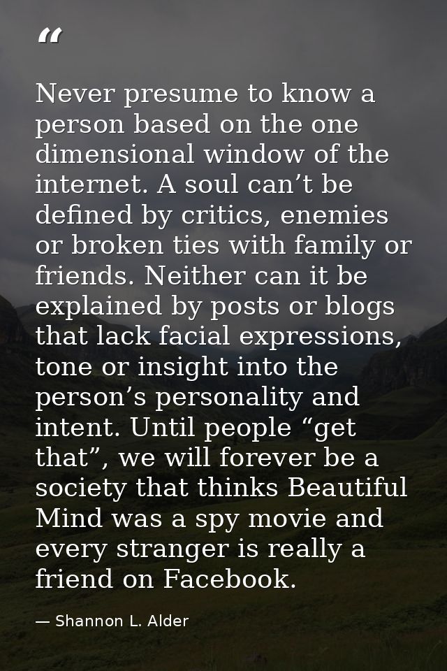 Never presume to know a person based on the one dimensional window of the internet. A soul can’t be defined by critics,  — Shannon L. Alder